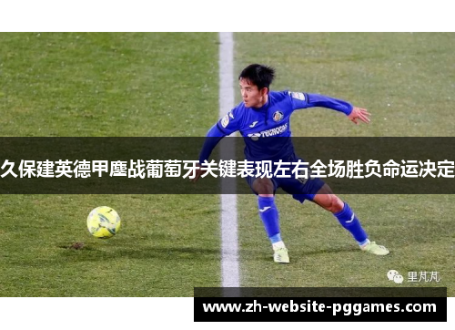 久保建英德甲鏖战葡萄牙关键表现左右全场胜负命运决定