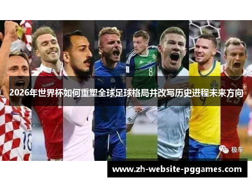2026年世界杯如何重塑全球足球格局并改写历史进程未来方向