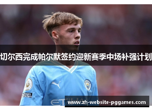 切尔西完成帕尔默签约迎新赛季中场补强计划