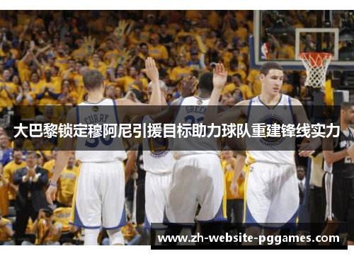 大巴黎锁定穆阿尼引援目标助力球队重建锋线实力