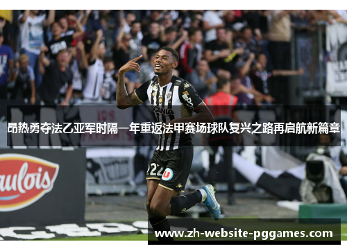 昂热勇夺法乙亚军时隔一年重返法甲赛场球队复兴之路再启航新篇章