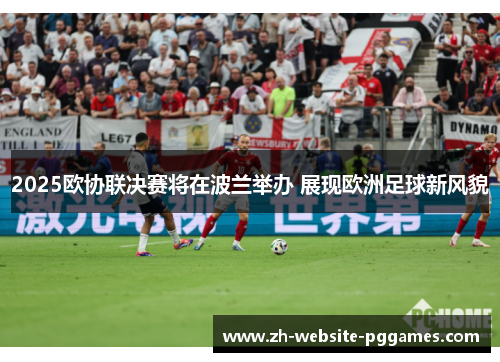2025欧协联决赛将在波兰举办 展现欧洲足球新风貌