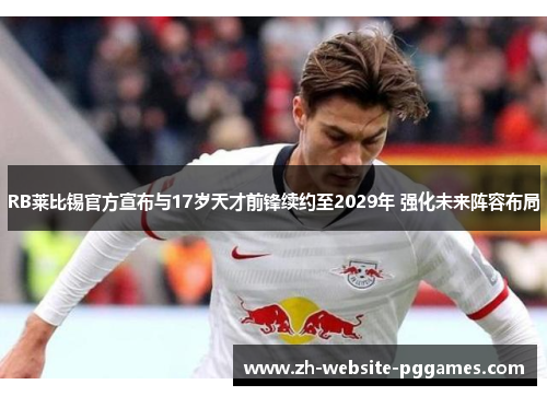 RB莱比锡官方宣布与17岁天才前锋续约至2029年 强化未来阵容布局