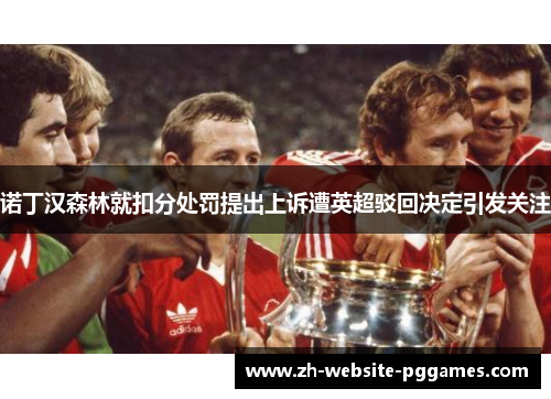 诺丁汉森林就扣分处罚提出上诉遭英超驳回决定引发关注