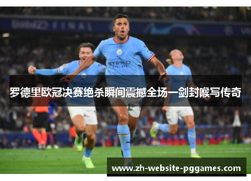 罗德里欧冠决赛绝杀瞬间震撼全场一剑封喉写传奇