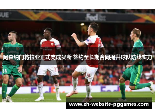 阿森纳门将拉亚正式完成买断 签约至长期合同提升球队防线实力