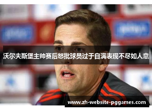 沃尔夫斯堡主帅赛后怒批球员过于自满表现不尽如人意