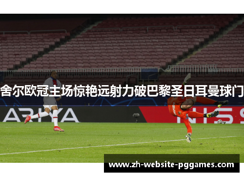 舍尔欧冠主场惊艳远射力破巴黎圣日耳曼球门