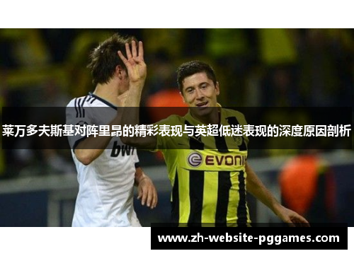 莱万多夫斯基对阵里昂的精彩表现与英超低迷表现的深度原因剖析