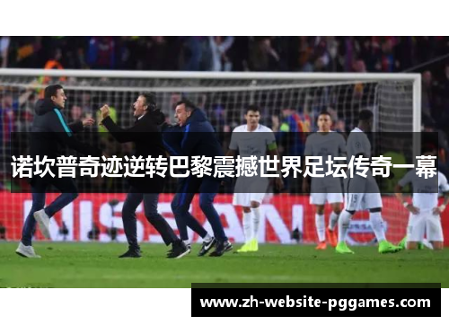 诺坎普奇迹逆转巴黎震撼世界足坛传奇一幕